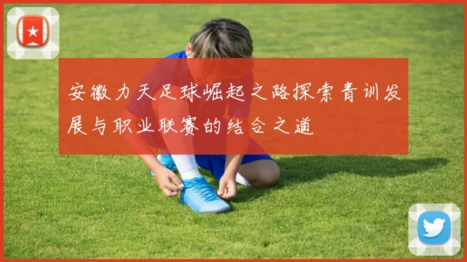 安徽力天足球崛起之路探索青训发展与职业联赛的结合之道
