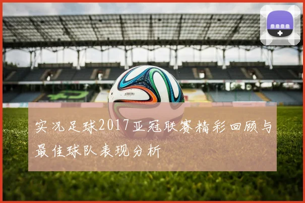 实况足球2017亚冠联赛精彩回顾与最佳球队表现分析