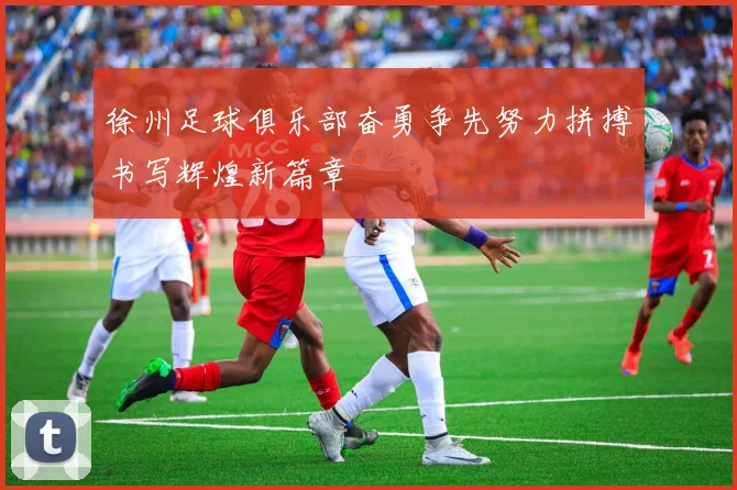 徐州足球俱乐部奋勇争先努力拼搏书写辉煌新篇章